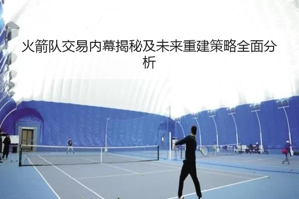 火箭队交易内幕揭秘及未来重建策略全面分析